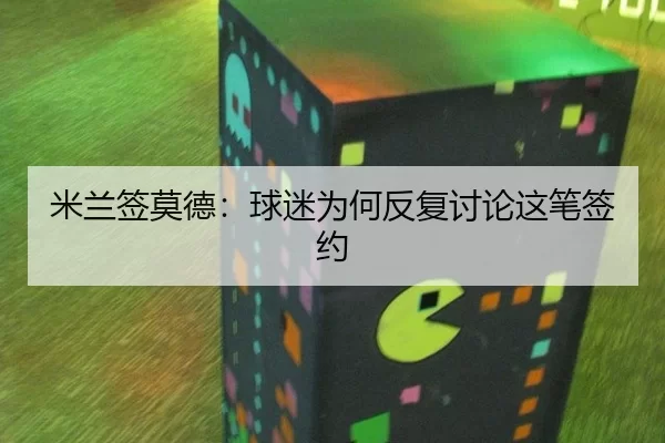 米兰签莫德：球迷为何反复讨论这笔签约